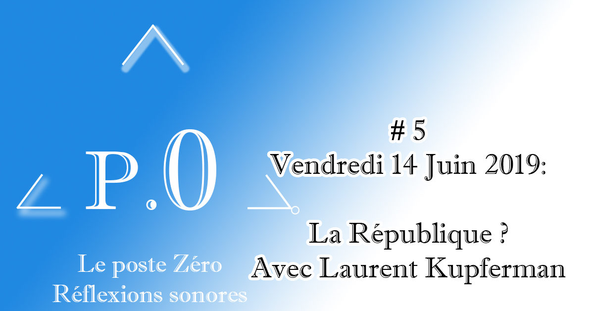 Le poste Zéro #5 – 14 Juin 2019 : La République avec Laurent Kupferman