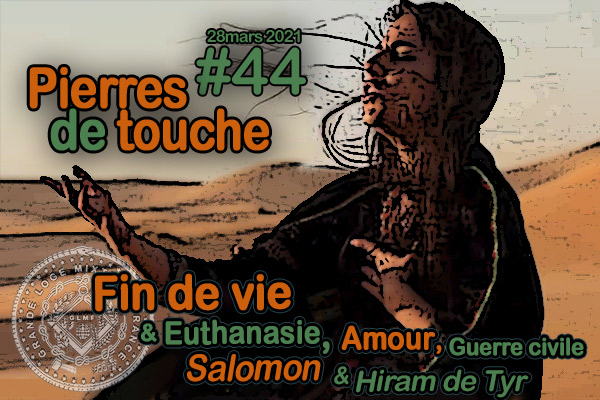 Pierres de touche #44 – Fin de vie, Amour, guerre civile, Salomon et Hiram de Tyr, etc – Dimanche 28 mars 2021 – 10h – l’hebdo printanier de la GLMF!